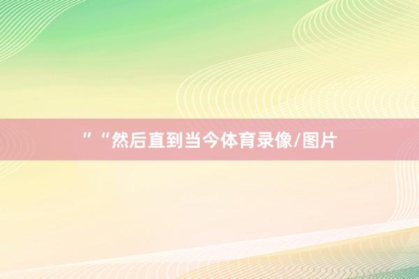 ”　　“然后直到当今体育录像/图片