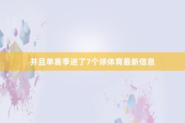 并且单赛季进了7个球体育最新信息