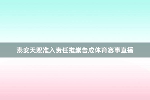 泰安天贶准入责任推崇告成体育赛事直播