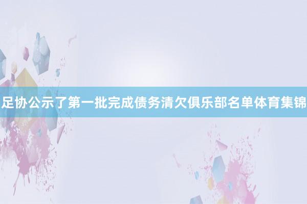 足协公示了第一批完成债务清欠俱乐部名单体育集锦