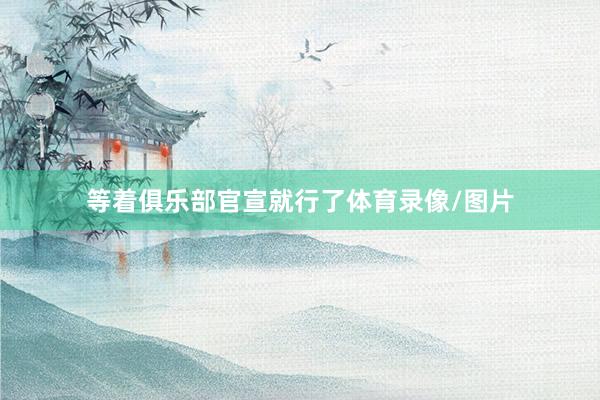 等着俱乐部官宣就行了体育录像/图片
