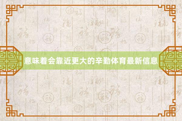 意味着会靠近更大的辛勤体育最新信息