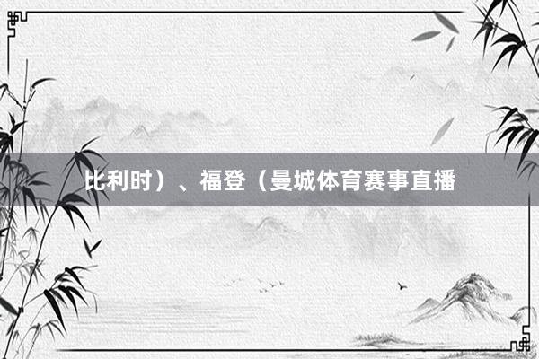比利时）、福登（曼城体育赛事直播
