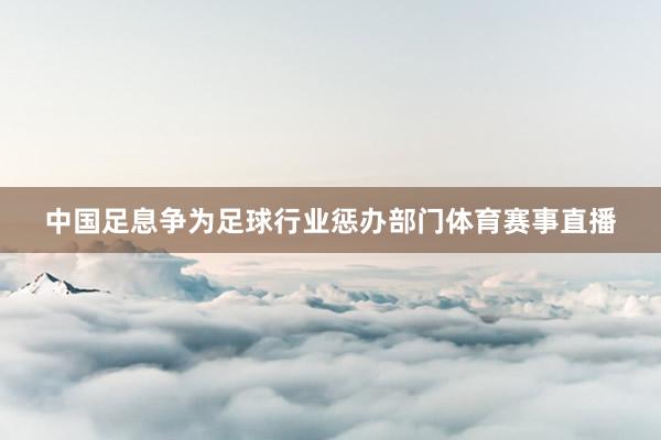 中国足息争为足球行业惩办部门体育赛事直播