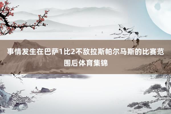 事情发生在巴萨1比2不敌拉斯帕尔马斯的比赛范围后体育集锦