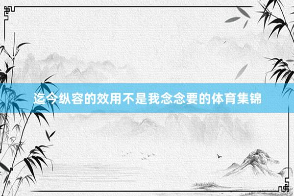 迄今纵容的效用不是我念念要的体育集锦