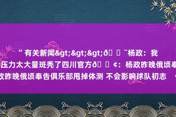 ”有关新闻>>>🚨杨政：我决定甩掉本年的体测😩压力太大量斑秃了四川官方📢：杨政昨晚俄顷奉告俱乐部甩掉体测 不会影响球队初志    体育最新信息
