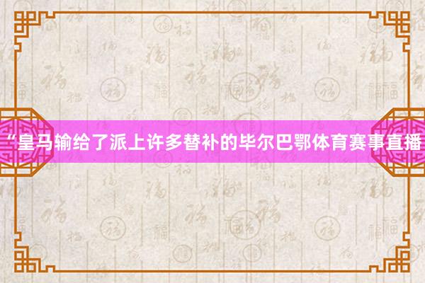 “皇马输给了派上许多替补的毕尔巴鄂体育赛事直播