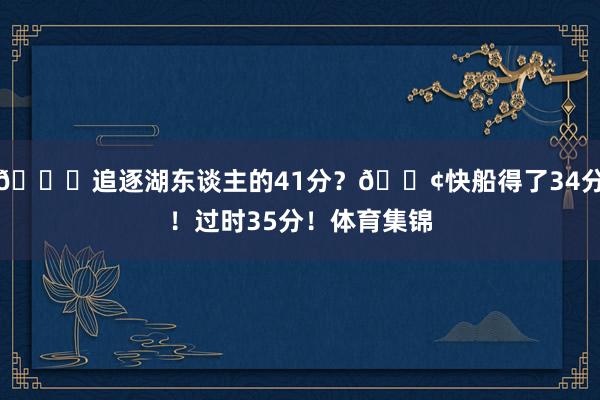 💀追逐湖东谈主的41分？😢快船得了34分！过时35分！体育集锦