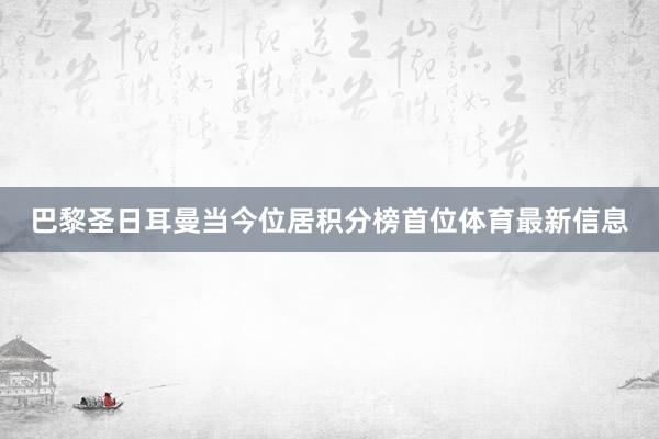 巴黎圣日耳曼当今位居积分榜首位体育最新信息