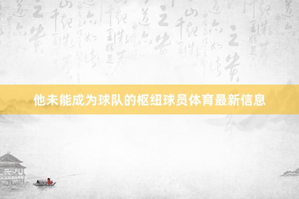 他未能成为球队的枢纽球员体育最新信息