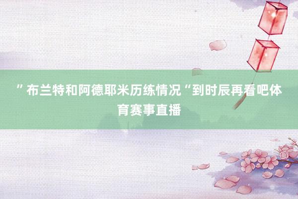 ” 布兰特和阿德耶米历练情况 “到时辰再看吧体育赛事直播