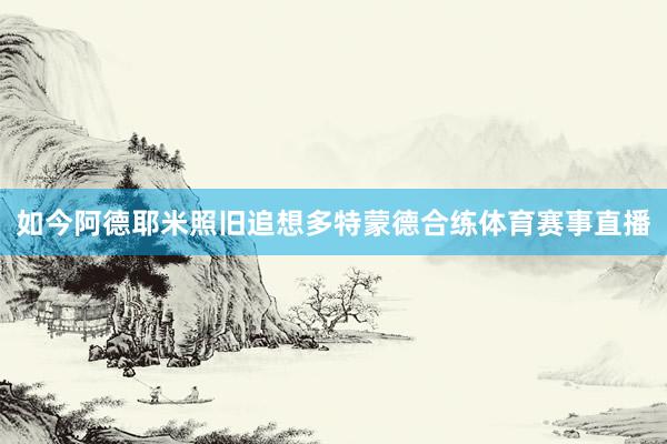 如今阿德耶米照旧追想多特蒙德合练体育赛事直播