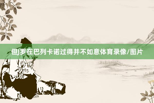 但J罗在巴列卡诺过得并不如意体育录像/图片