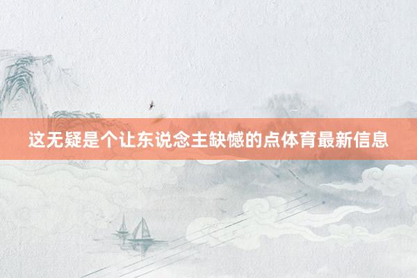 这无疑是个让东说念主缺憾的点体育最新信息
