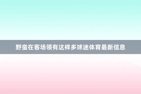 野蛮在客场领有这样多球迷体育最新信息