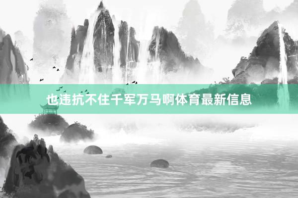 也违抗不住千军万马啊体育最新信息