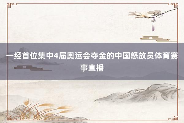 一经首位集中4届奥运会夺金的中国怒放员体育赛事直播