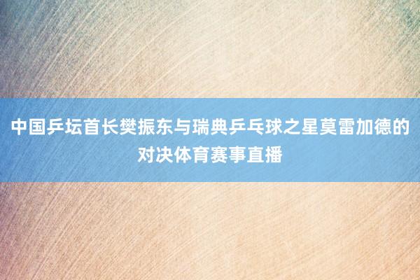中国乒坛首长樊振东与瑞典乒乓球之星莫雷加德的对决体育赛事直播