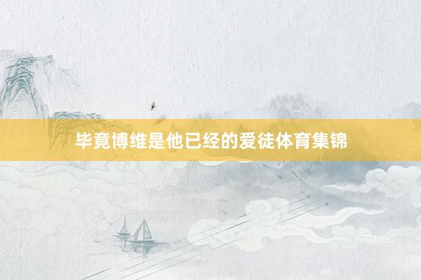 毕竟博维是他已经的爱徒体育集锦
