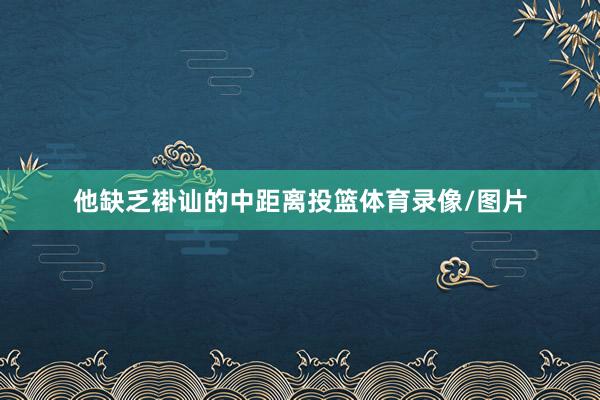 他缺乏褂讪的中距离投篮体育录像/图片