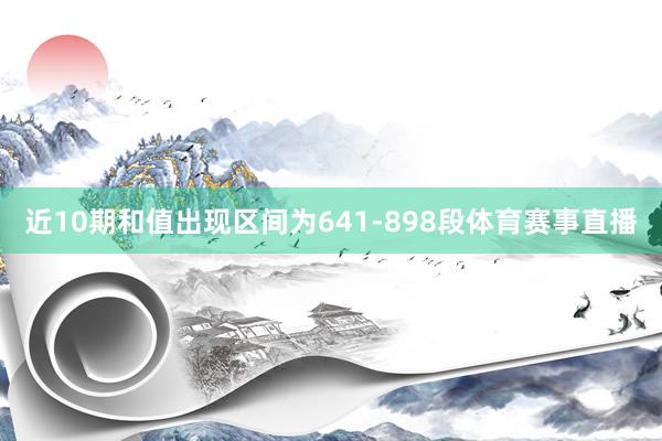 近10期和值出现区间为641-898段体育赛事直播