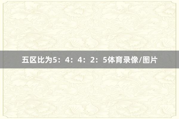 五区比为5：4：4：2：5体育录像/图片