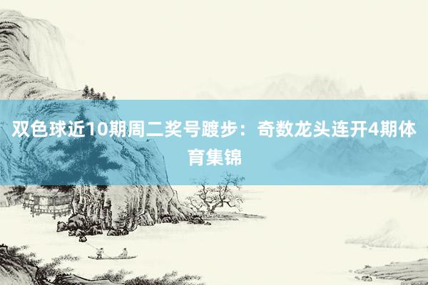 双色球近10期周二奖号踱步：奇数龙头连开4期体育集锦