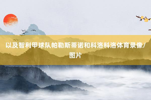 以及智利甲球队帕勒斯蒂诺和科洛科洛体育录像/图片