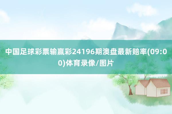 中国足球彩票输赢彩24196期澳盘最新赔率(09:00)体育录像/图片