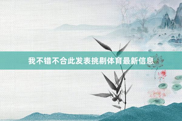 我不错不合此发表挑剔体育最新信息