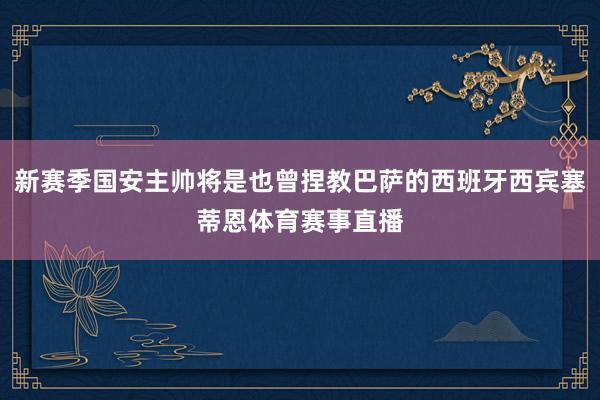 新赛季国安主帅将是也曾捏教巴萨的西班牙西宾塞蒂恩体育赛事直播