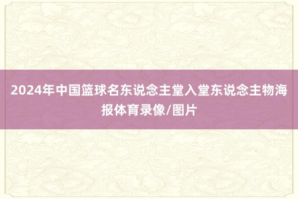 2024年中国篮球名东说念主堂入堂东说念主物海报体育录像/图片