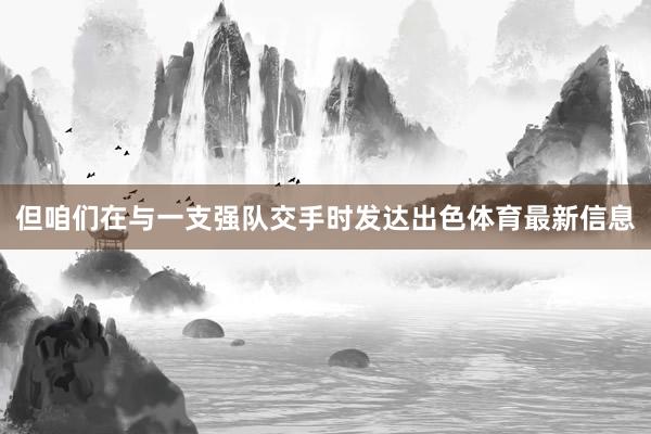 但咱们在与一支强队交手时发达出色体育最新信息