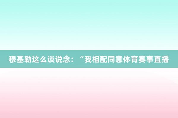 穆基勒这么谈说念：“我相配同意体育赛事直播