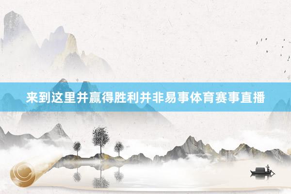 来到这里并赢得胜利并非易事体育赛事直播