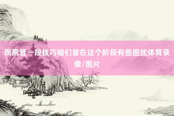 而夙昔一段技巧咱们曾在这个阶段有些困扰体育录像/图片