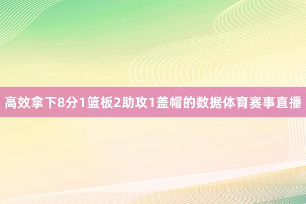 高效拿下8分1篮板2助攻1盖帽的数据体育赛事直播
