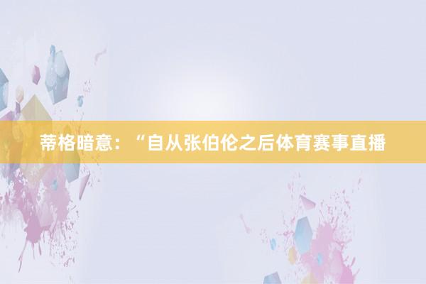 蒂格暗意：“自从张伯伦之后体育赛事直播