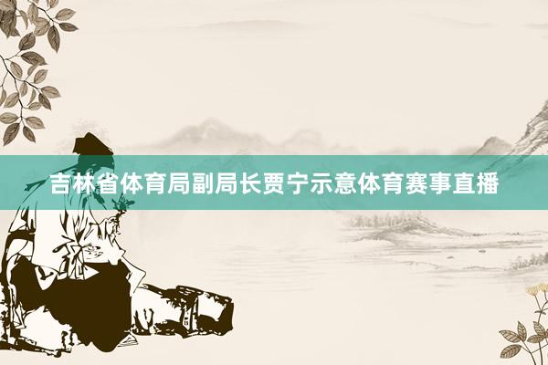 吉林省体育局副局长贾宁示意体育赛事直播