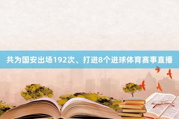 共为国安出场192次、打进8个进球体育赛事直播