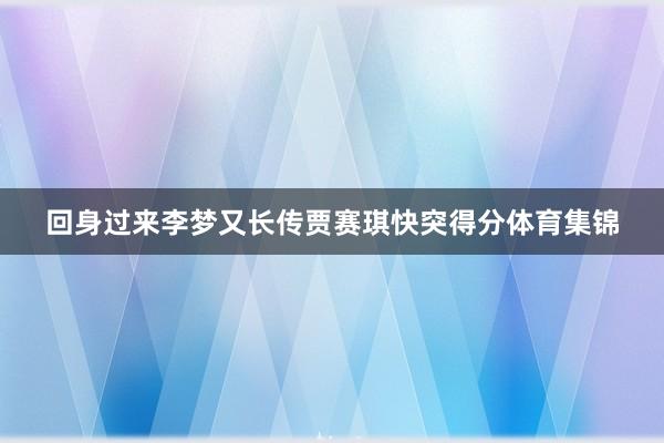 回身过来李梦又长传贾赛琪快突得分体育集锦