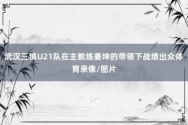 武汉三镇U21队在主教练姜坤的带领下战绩出众体育录像/图片