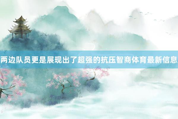 两边队员更是展现出了超强的抗压智商体育最新信息