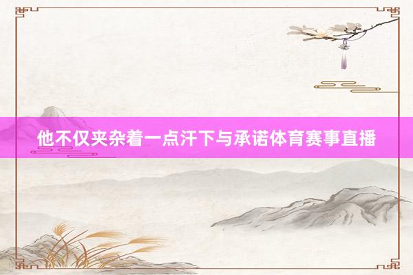 他不仅夹杂着一点汗下与承诺体育赛事直播