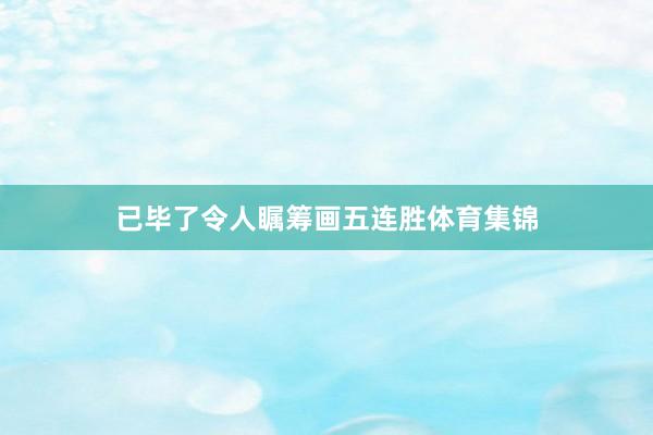 已毕了令人瞩筹画五连胜体育集锦
