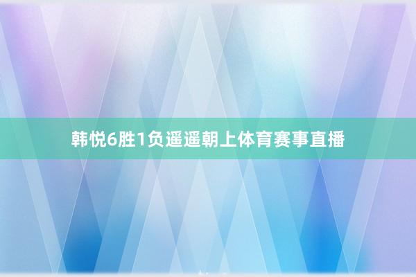 韩悦6胜1负遥遥朝上体育赛事直播