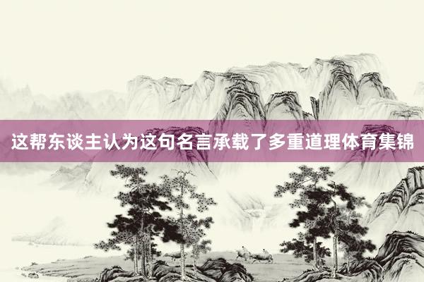 这帮东谈主认为这句名言承载了多重道理体育集锦