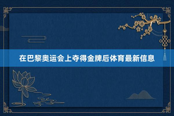 在巴黎奥运会上夺得金牌后体育最新信息