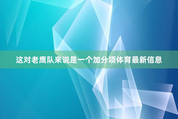 这对老鹰队来说是一个加分项体育最新信息